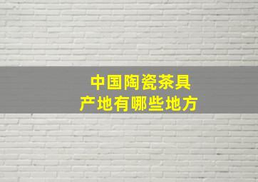 中国陶瓷茶具产地有哪些地方