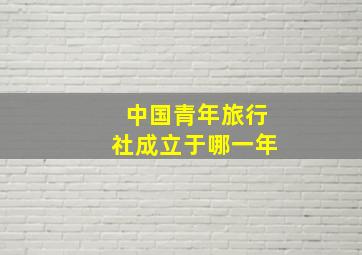 中国青年旅行社成立于哪一年