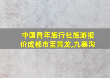 中国青年旅行社旅游报价成都市至黄龙,九寨沟