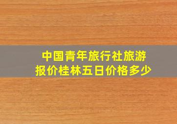 中国青年旅行社旅游报价桂林五日价格多少