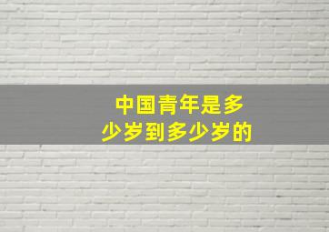 中国青年是多少岁到多少岁的