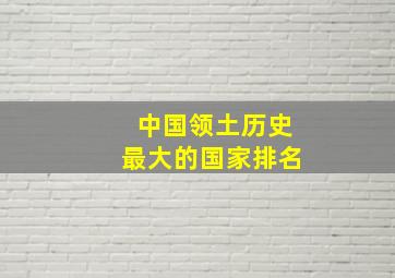 中国领土历史最大的国家排名