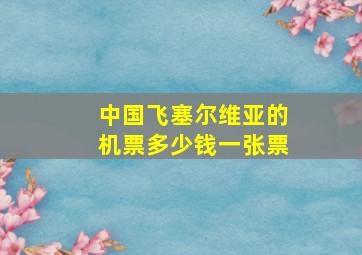 中国飞塞尔维亚的机票多少钱一张票