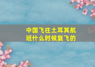 中国飞往土耳其航班什么时候复飞的