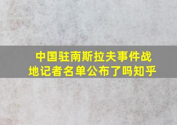 中国驻南斯拉夫事件战地记者名单公布了吗知乎