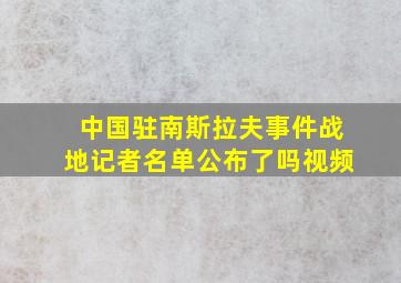 中国驻南斯拉夫事件战地记者名单公布了吗视频