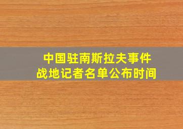 中国驻南斯拉夫事件战地记者名单公布时间