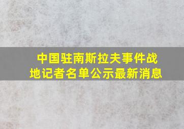 中国驻南斯拉夫事件战地记者名单公示最新消息