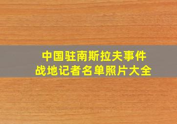 中国驻南斯拉夫事件战地记者名单照片大全