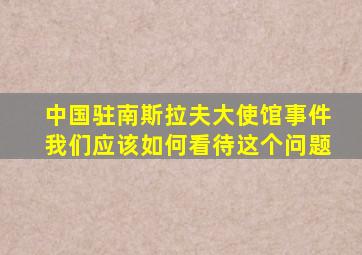 中国驻南斯拉夫大使馆事件我们应该如何看待这个问题