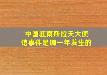 中国驻南斯拉夫大使馆事件是哪一年发生的