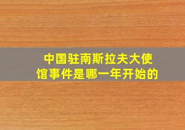 中国驻南斯拉夫大使馆事件是哪一年开始的