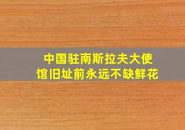 中国驻南斯拉夫大使馆旧址前永远不缺鲜花