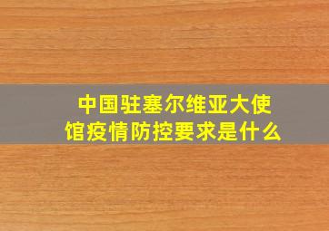 中国驻塞尔维亚大使馆疫情防控要求是什么