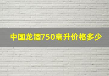 中国龙酒750毫升价格多少