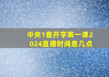 中央1套开学第一课2024直播时间是几点