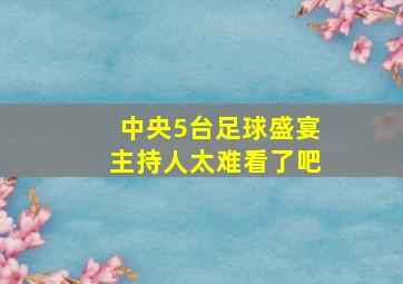 中央5台足球盛宴主持人太难看了吧