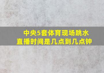 中央5套体育现场跳水直播时间是几点到几点钟