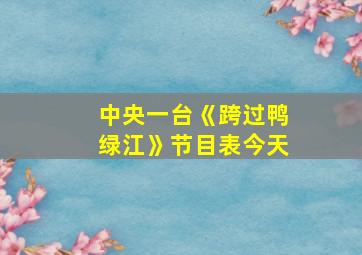 中央一台《跨过鸭绿江》节目表今天