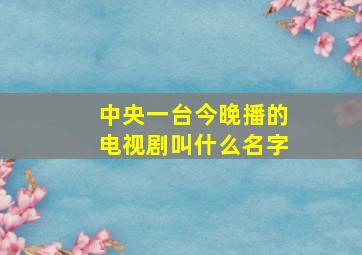 中央一台今晚播的电视剧叫什么名字