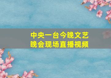 中央一台今晚文艺晚会现场直播视频