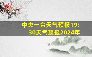 中央一台天气预报19:30天气预报2024年