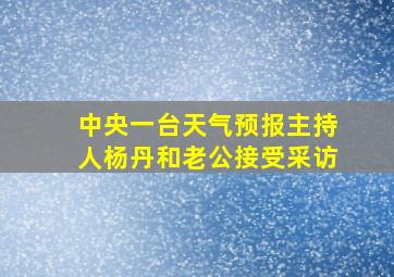 中央一台天气预报主持人杨丹和老公接受采访