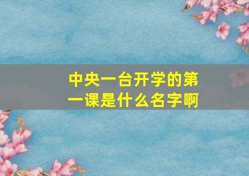 中央一台开学的第一课是什么名字啊