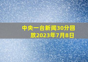 中央一台新闻30分回放2023年7月8日