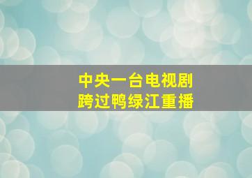 中央一台电视剧跨过鸭绿江重播