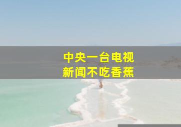 中央一台电视新闻不吃香蕉