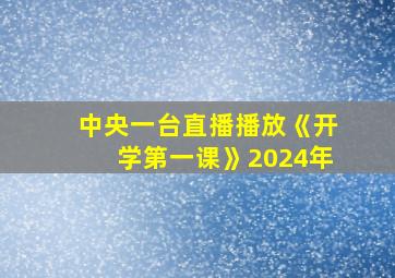 中央一台直播播放《开学第一课》2024年