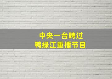 中央一台跨过鸭绿江重播节目