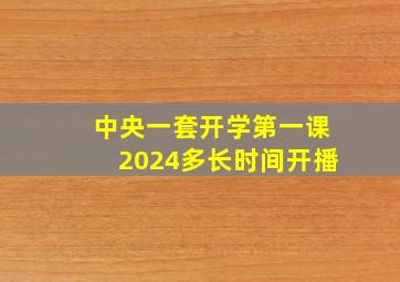 中央一套开学第一课2024多长时间开播