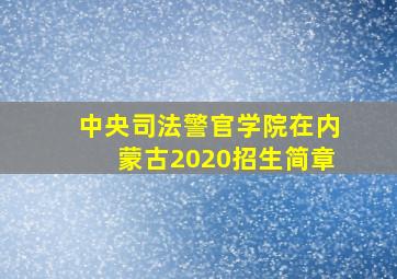 中央司法警官学院在内蒙古2020招生简章