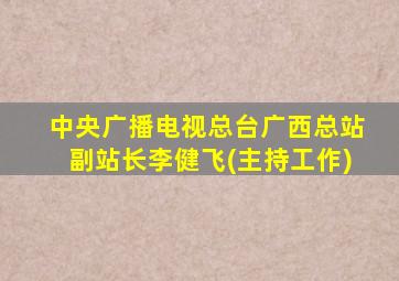 中央广播电视总台广西总站副站长李健飞(主持工作)