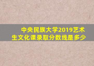 中央民族大学2019艺术生文化课录取分数线是多少