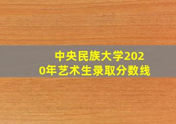 中央民族大学2020年艺术生录取分数线