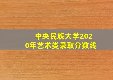 中央民族大学2020年艺术类录取分数线