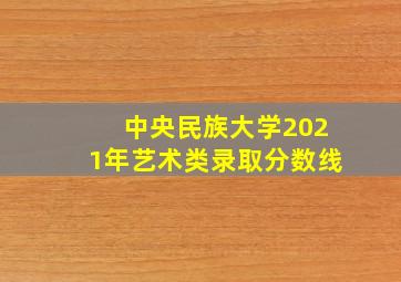 中央民族大学2021年艺术类录取分数线