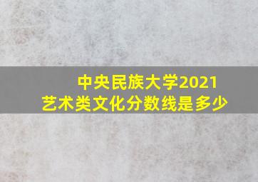 中央民族大学2021艺术类文化分数线是多少