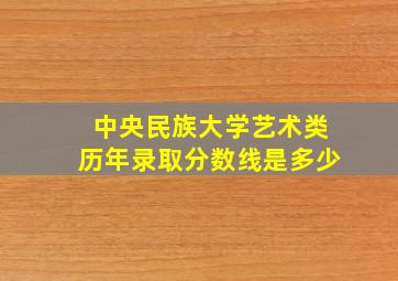 中央民族大学艺术类历年录取分数线是多少