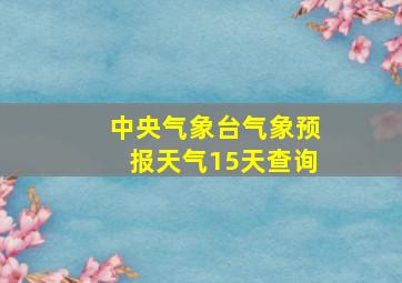 中央气象台气象预报天气15天查询