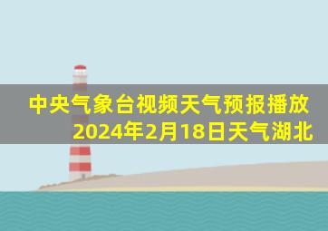 中央气象台视频天气预报播放2024年2月18日天气湖北