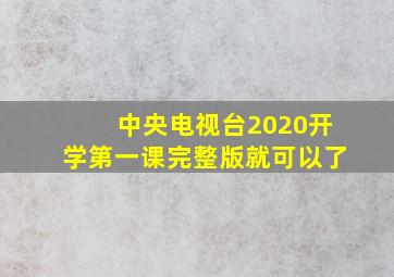 中央电视台2020开学第一课完整版就可以了