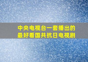 中央电视台一套播出的最好看国共抗日电视剧