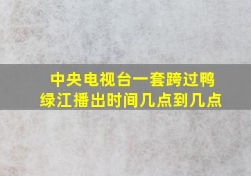 中央电视台一套跨过鸭绿江播出时间几点到几点