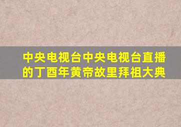 中央电视台中央电视台直播的丁酉年黄帝故里拜祖大典