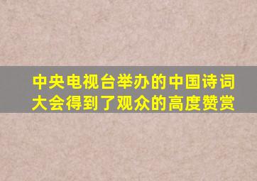 中央电视台举办的中国诗词大会得到了观众的高度赞赏