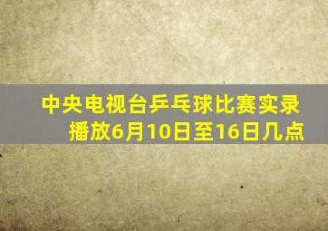 中央电视台乒乓球比赛实录播放6月10日至16日几点